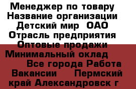 Менеджер по товару › Название организации ­ Детский мир, ОАО › Отрасль предприятия ­ Оптовые продажи › Минимальный оклад ­ 25 000 - Все города Работа » Вакансии   . Пермский край,Александровск г.